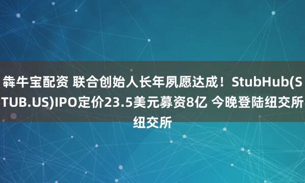 犇牛宝配资 联合创始人长年夙愿达成！StubHub(STUB.US)IPO定价23.5美元募资8亿 今晚登陆纽交所