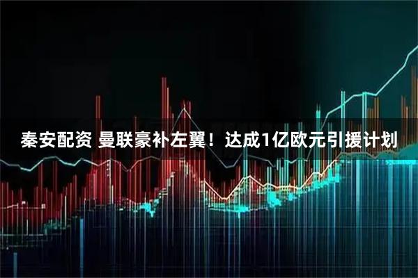 秦安配资 曼联豪补左翼！达成1亿欧元引援计划