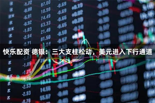 快乐配资 德银：三大支柱松动，美元进入下行通道