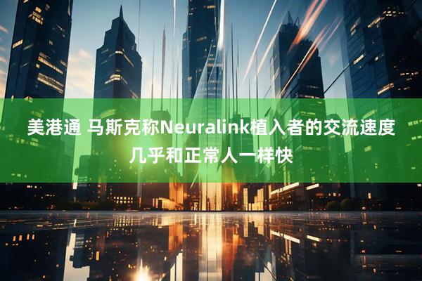 美港通 马斯克称Neuralink植入者的交流速度几乎和正常人一样快
