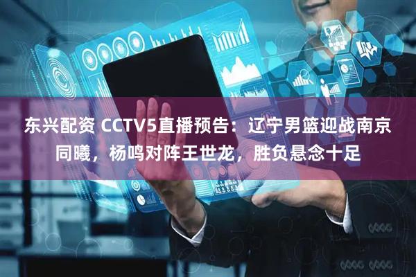 东兴配资 CCTV5直播预告：辽宁男篮迎战南京同曦，杨鸣对阵王世龙，胜负悬念十足
