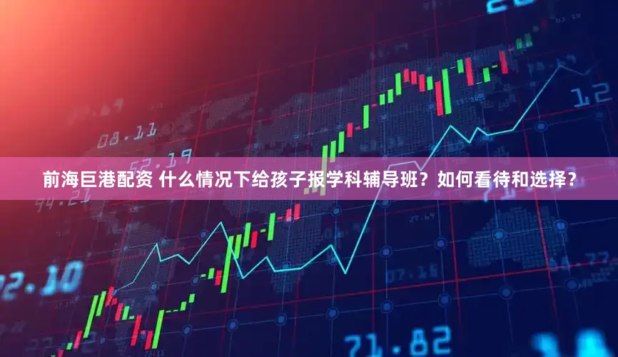 前海巨港配资 什么情况下给孩子报学科辅导班？如何看待和选择？