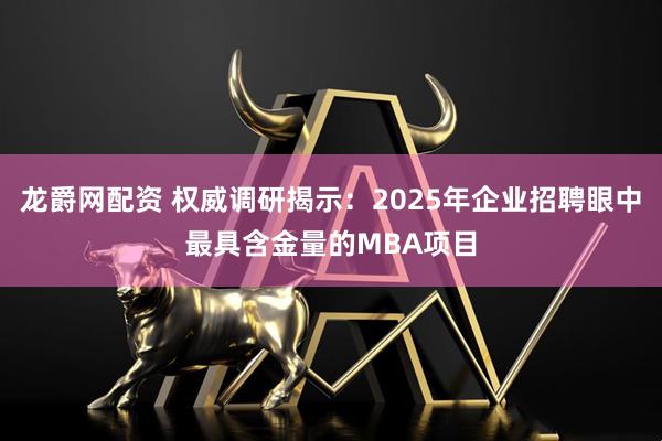 龙爵网配资 权威调研揭示：2025年企业招聘眼中最具含金量的MBA项目