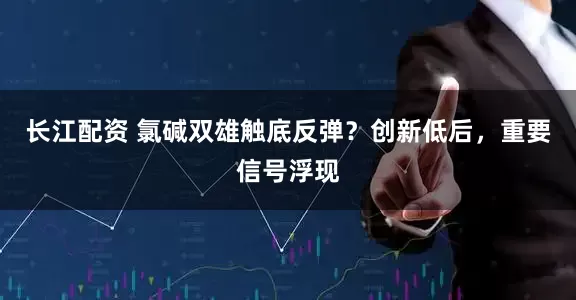 长江配资 氯碱双雄触底反弹？创新低后，重要信号浮现