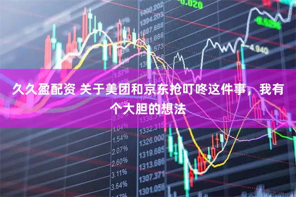 久久盈配资 关于美团和京东抢叮咚这件事，我有个大胆的想法