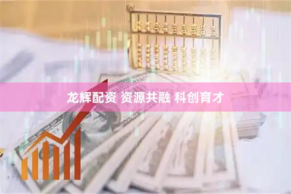 龙辉配资 资源共融 科创育才