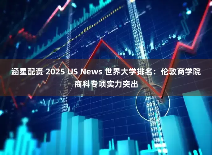 涵星配资 2025 US News 世界大学排名：伦敦商学院商科专项实力突出
