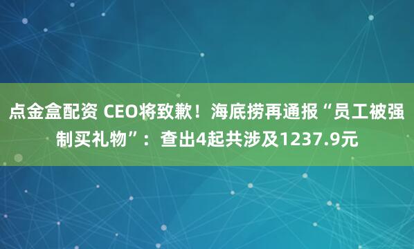 点金盒配资 CEO将致歉！海底捞再通报“员工被强制买礼物”：查出4起共涉及1237.9元