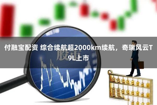 付融宝配资 综合续航超2000km续航,奇瑞风云T9L上市