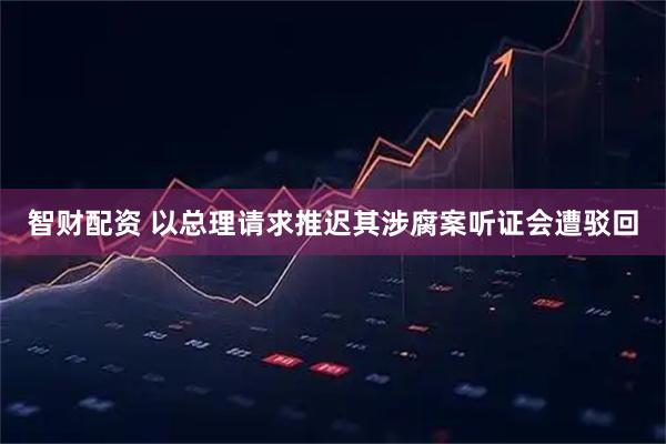 智财配资 以总理请求推迟其涉腐案听证会遭驳回