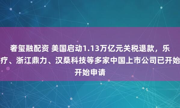 奢玺融配资 美国启动1.13万亿元关税退款，乐心医疗、浙江鼎力、汉桑科技等多家中国上市公司已开始申请