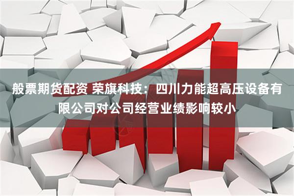 般票期货配资 荣旗科技：四川力能超高压设备有限公司对公司经营业绩影响较小